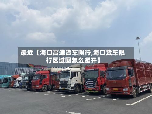 最近【海口高速货车限行,海口货车限行区域图怎么避开】-第3张图片