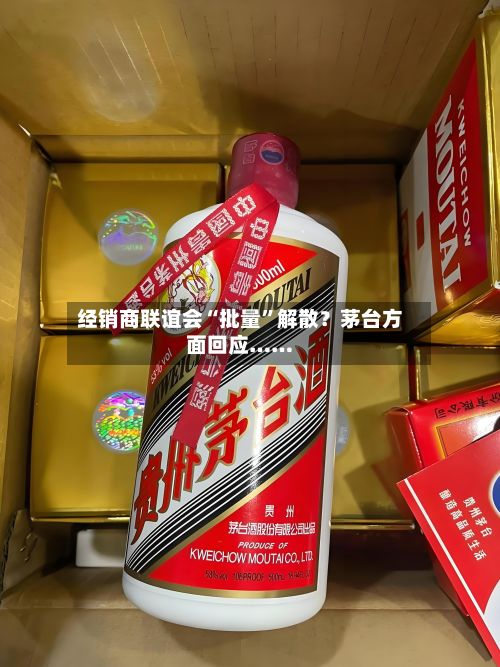 经销商联谊会“批量	”解散？茅台方面回应……-第3张图片