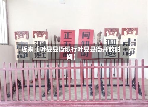 近来【叶县县衙限行叶县县衙开放时间】