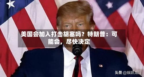 美国会加入打击胡塞吗？特朗普：可能会，尽快决定