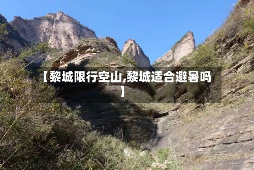【黎城限行空山,黎城适合避暑吗】