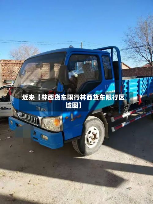 近来【林西货车限行林西货车限行区域图】