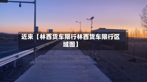 近来【林西货车限行林西货车限行区域图】-第2张图片