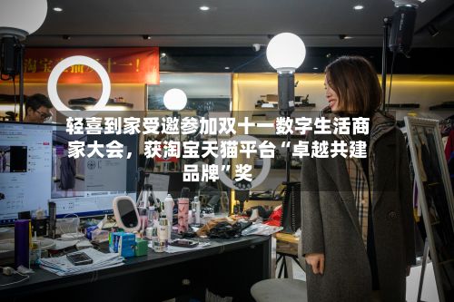 轻喜到家受邀参加双十一数字生活商家大会，获淘宝天猫平台“卓越共建品牌	”奖-第2张图片