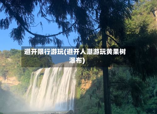 避开限行游玩(避开人潮游玩黄果树瀑布)