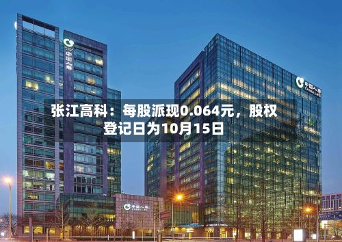 张江高科：每股派现0.064元	，股权登记日为10月15日-第1张图片