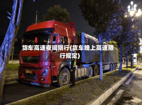 货车高速夜间限行(货车晚上高速限行规定)-第2张图片