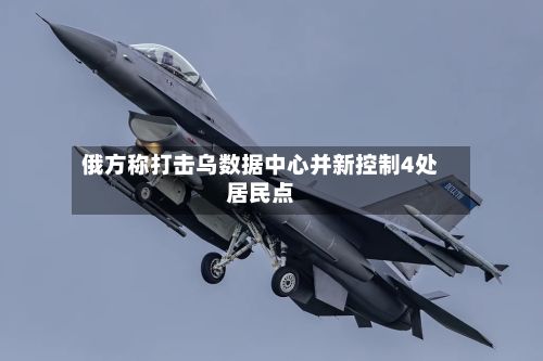 俄方称打击乌数据中心并新控制4处居民点-第2张图片