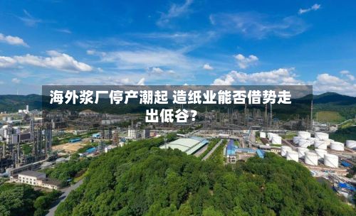 海外浆厂停产潮起 造纸业能否借势走出低谷？