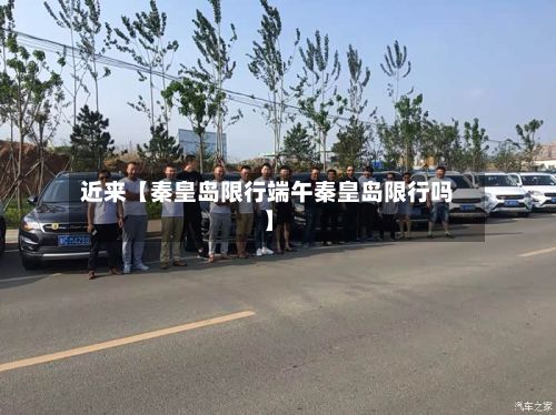 近来【秦皇岛限行端午秦皇岛限行吗】-第2张图片