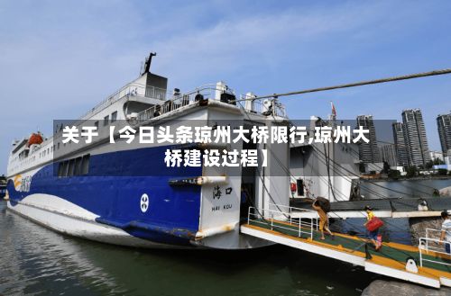 关于【今日头条琼州大桥限行,琼州大桥建设过程】-第3张图片