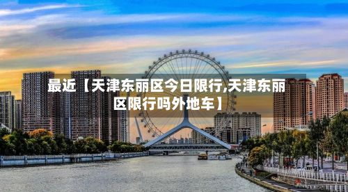 最近【天津东丽区今日限行,天津东丽区限行吗外地车】