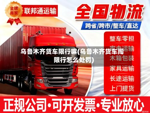乌鲁木齐货车限行嘛(乌鲁木齐货车闯限行怎么处罚)
