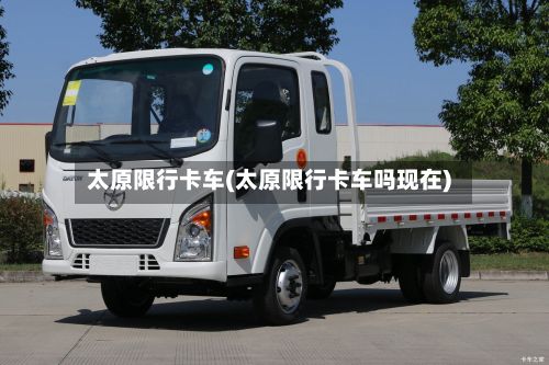 太原限行卡车(太原限行卡车吗现在)