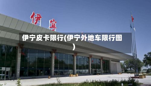 伊宁皮卡限行(伊宁外地车限行图)-第2张图片