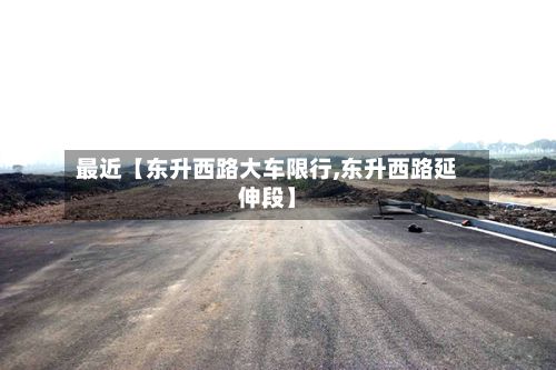 最近【东升西路大车限行,东升西路延伸段】-第2张图片