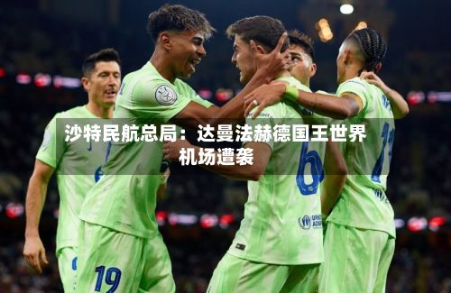 沙特民航总局:达曼法赫德国王世界
机场遭袭-第2张图片