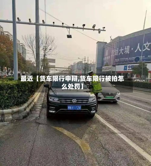 最近【货车限行申辩,货车限行被拍怎么处罚】