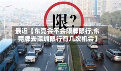 最近【东莞会不会限牌限行,东莞牌去深圳限行有几次机会】