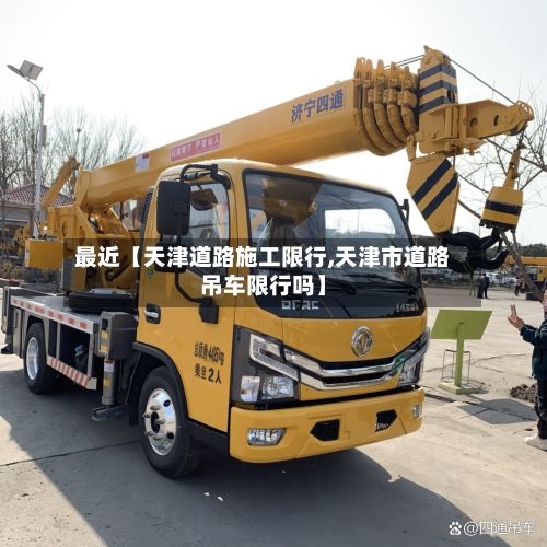 最近【天津道路施工限行,天津市道路吊车限行吗】-第2张图片