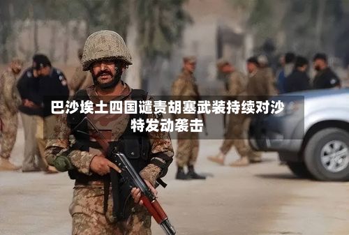 巴沙埃土四国谴责胡塞武装持续对沙特发动袭击-第1张图片