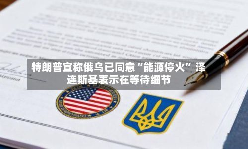 特朗普宣称俄乌已同意“能源停火	” 泽连斯基表示在等待细节-第1张图片
