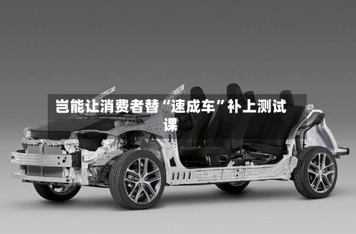 岂能让消费者替“速成车”补上测试课-第2张图片