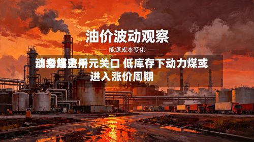动力煤费用淡季站上千元关口 低库存下动力煤或进入涨价周期