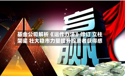 基金公司解析《运作办法》修订 立柱架梁 壮大稳市力量提升投资者获得感-第2张图片