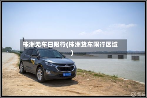 株洲无车日限行(株洲货车限行区域)-第2张图片