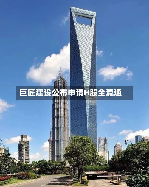 巨匠建设公布申请H股全流通-第1张图片