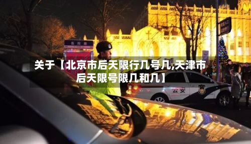 关于【北京市后天限行几号几,天津市后天限号限几和几】-第2张图片