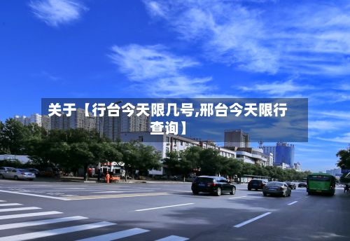 关于【行台今天限几号,邢台今天限行查询】-第3张图片