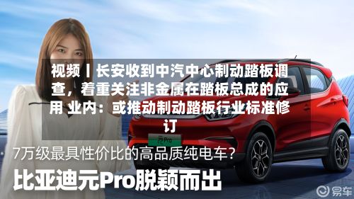 视频丨长安收到中汽中心制动踏板调查，着重关注非金属在踏板总成的应用 业内：或推动制动踏板行业标准修订