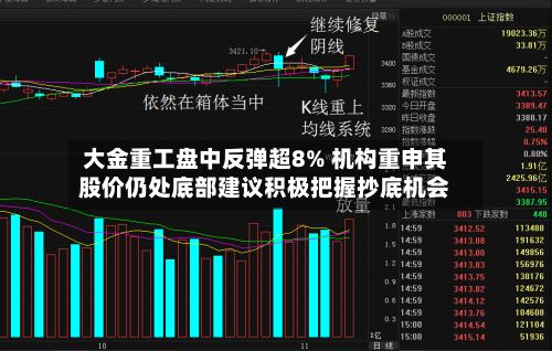 大金重工盘中反弹超8% 机构重申其股价仍处底部建议积极把握抄底机会-第3张图片