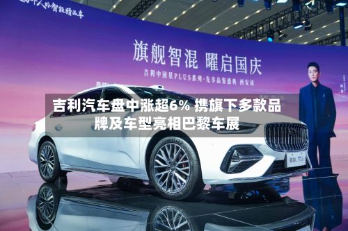 吉利汽车盘中涨超6% 携旗下多款品牌及车型亮相巴黎车展-第1张图片