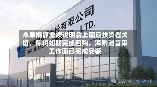 永泰能源业绩说明会上回应投资者关切，称将如期完成回购，海则滩首采工作面已完成安装-第2张图片