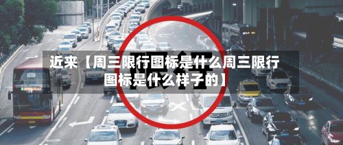 近来【周三限行图标是什么周三限行图标是什么样子的】