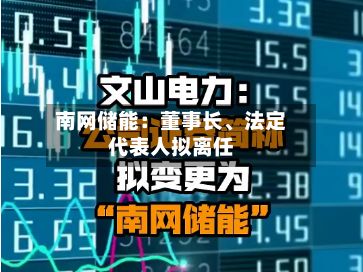 南网储能：董事长、法定代表人拟离任-第2张图片