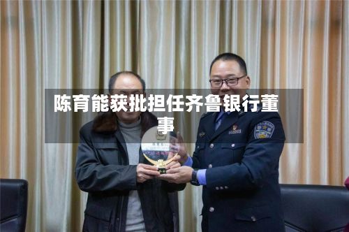 陈育能获批担任齐鲁银行董事