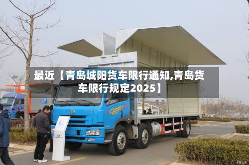 最近【青岛城阳货车限行通知,青岛货车限行规定2025】