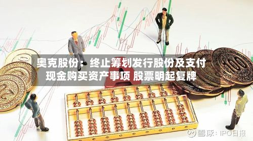 奥克股份：终止筹划发行股份及支付现金购买资产事项 股票明起复牌-第2张图片