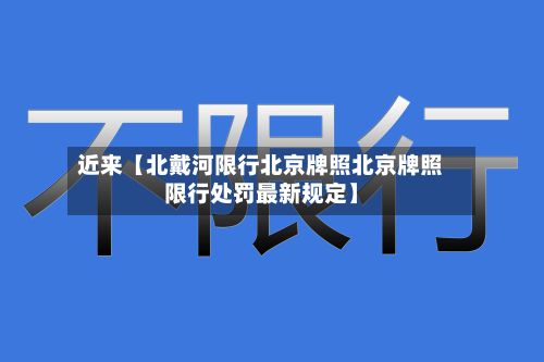 近来【北戴河限行北京牌照北京牌照限行处罚最新规定】