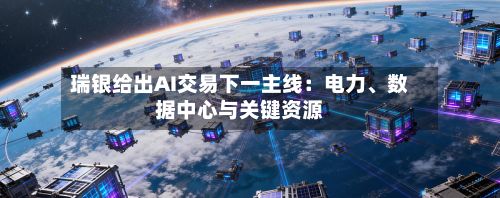 瑞银给出AI交易下一主线：电力、数据中心与关键资源