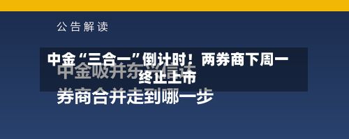 中金“三合一”倒计时！两券商下周一终止上市