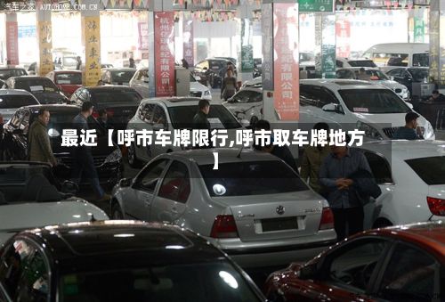 最近【呼市车牌限行,呼市取车牌地方】
