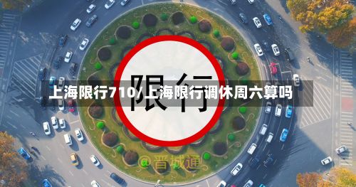 上海限行710/上海限行调休周六算吗-第3张图片
