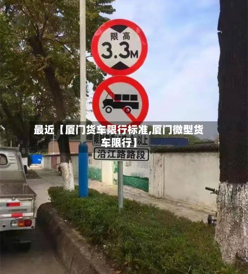 最近【厦门货车限行标准,厦门微型货车限行】