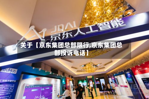 关于【京东集团总部限行,京东集团总部投诉电话】