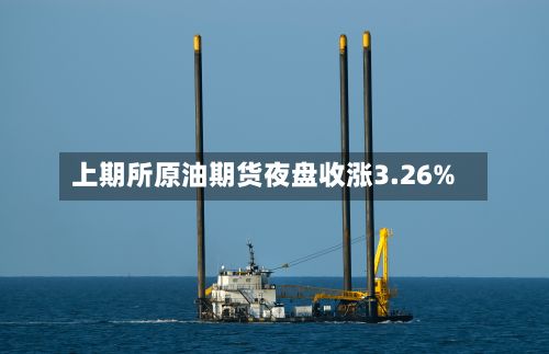 上期所原油期货夜盘收涨3.26%-第2张图片